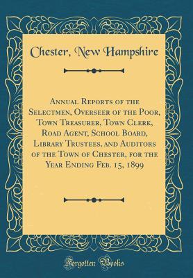 Read Online Annual Reports of the Selectmen, Overseer of the Poor, Town Treasurer, Town Clerk, Road Agent, School Board, Library Trustees, and Auditors of the Town of Chester, for the Year Ending Feb. 15, 1899 (Classic Reprint) - Chester New Hampshire | PDF