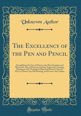Full Download The Excellency of the Pen and Pencil: Exemplifying the Uses of Them in the Most Exquisite and Mysterious Arts of Drawing, Etching, Engraving, Limning, Painting in Oyl, Washing of Maps and Pictures; Also the Way to Cleanse Any Old Painting, and Preserve Th - Unknown file in PDF