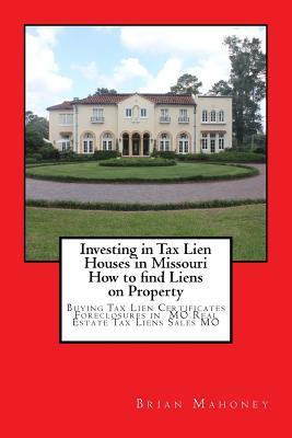 Read Investing in Tax Lien Houses in Missouri How to Find Liens on Property: Buying Tax Lien Certificates Foreclosures in Mo Real Estate Tax Liens Sales Mo - Brian Mahoney file in ePub