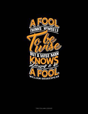 Read Online A Fool Thinks Himself to Be Wise, But a Wise Man Knows Himself to Be a Fool: Two Column Ledger -  file in PDF