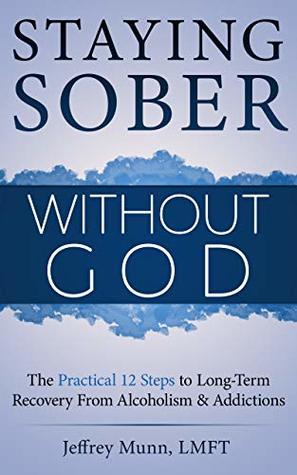 Read Staying Sober Without God: The Practical 12 Steps to Long-Term Recovery From Alcoholism and Addictions - Jeffrey Munn | PDF