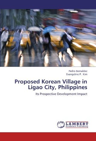 Read Online Proposed Korean Village in Ligao City, Philippines: Its Prospective Development Impact - Pedro Bernaldez file in PDF