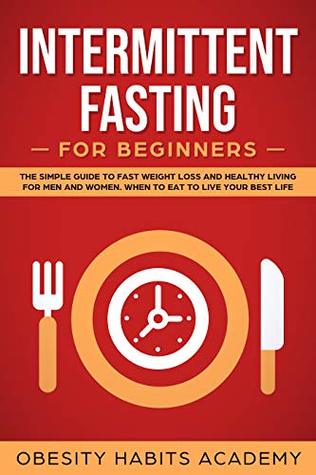 Read Intermittent Fasting for Beginners: The Simple Guide to Fast Weight Loss and Healthy Living for Men and Women. When to Eat to Live Your Best Life - Obesity Habits Academy | PDF