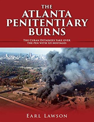 Download THE ATLANTA PENITENTIARY BURNS: The Cuban Detainees take over the pen with 121 hostages - Earl Lawson | PDF
