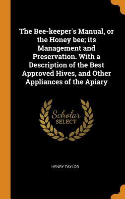 Read The Bee-Keeper's Manual, or the Honey Bee; Its Management and Preservation. with a Description of the Best Approved Hives, and Other Appliances of the Apiary - Henry Taylor file in ePub