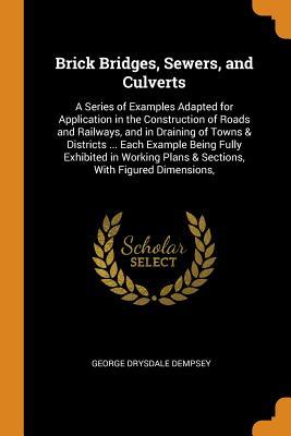 Read Brick Bridges, Sewers, and Culverts: A Series of Examples Adapted for Application in the Construction of Roads and Railways, and in Draining of Towns & Districts  Each Example Being Fully Exhibited in Working Plans & Sections, with Figured Dimensions - George Drysdale Dempsey | ePub