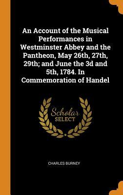 Read An Account of the Musical Performances in Westminster Abbey and the Pantheon, May 26th, 27th, 29th; And June the 3D and 5th, 1784. in Commemoration of Handel - Charles Burney file in ePub