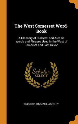 Read Online The West Somerset Word-Book: A Glossary of Dialectal and Archaic Words and Phrases Used in the West of Somerset and East Devon - Frederick Thomas Elworthy file in PDF