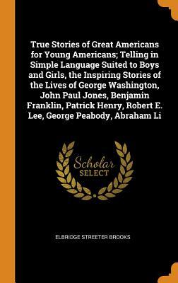 Read True Stories of Great Americans for Young Americans; Telling in Simple Language Suited to Boys and Girls, the Inspiring Stories of the Lives of George Washington, John Paul Jones, Benjamin Franklin, Patrick Henry, Robert E. Lee, George Peabody, Abraham Li - Elbridge S. Brooks file in ePub