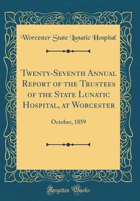 Full Download Twenty-Seventh Annual Report of the Trustees of the State Lunatic Hospital, at Worcester: October, 1859 (Classic Reprint) - Worcester State Lunatic Hospital | ePub