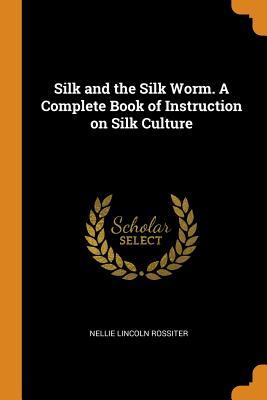 Read Online Silk and the Silk Worm. a Complete Book of Instruction on Silk Culture - Nellie Lincoln Rossiter file in ePub