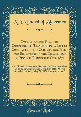 Download Communication from the Comptroller, Transmitting a List of Contracts of the Corporation, Filed and Registered in the Department of Finance During the Year, 1871: Also, Tabular Statements, Showing the Payments Made Upon Each Contract, and Condition of the - N y Board of Aldermen file in PDF