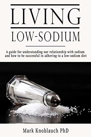 Read Online Living Low-Sodium: A guide for understanding our relationship with sodium and how to be successful in adhering to a low-sodium diet - Mark Knoblauch file in ePub