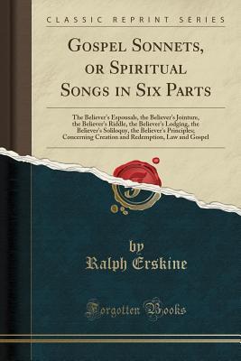 Read Online Gospel Sonnets, or Spiritual Songs in Six Parts: The Believer's Espousals, the Believer's Jointure, the Believer's Riddle, the Believer's Lodging, the Believer's Soliloquy, the Believer's Principles; Concerning Creation and Redemption, Law and Gospel - Ralph Erskine | ePub
