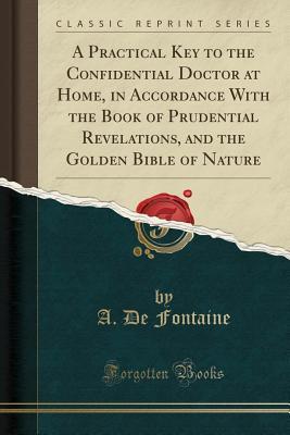 Full Download A Practical Key to the Confidential Doctor at Home, in Accordance with the Book of Prudential Revelations, and the Golden Bible of Nature (Classic Reprint) - A de Fontaine | ePub