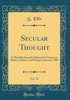 Read Secular Thought, Vol. 35: A Monthly Journal of Rational Criticism in Politics, Science, and Religion, January, 1909 (Classic Reprint) - S Ellis file in PDF