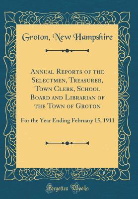 Read Online Annual Reports of the Selectmen, Treasurer, Town Clerk, School Board and Librarian of the Town of Groton: For the Year Ending February 15, 1911 (Classic Reprint) - Groton New Hampshire | PDF