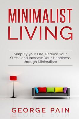 Download Minimalist Living: Simplify Your Life, Reduce Your Stress and Increase Your Happiness Through Minimalism - George Pain file in PDF