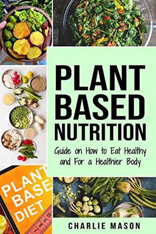 Full Download Plant-Based Nutrition: Guide on How to Eat Healthy and For a Healthier Body Plant Based Diet Cookbook - Charlie Mason file in PDF