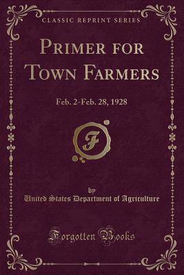 Read Online Primer for Town Farmers: Feb. 2-Feb. 28, 1928 (Classic Reprint) - U.S. Department of Agriculture | PDF