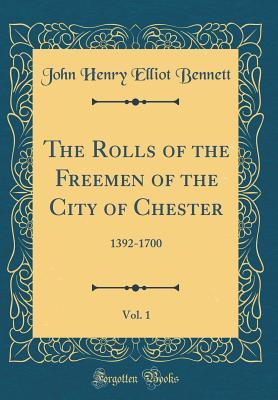 Download The Rolls of the Freemen of the City of Chester, Vol. 1: 1392-1700 (Classic Reprint) - John Henry Elliot Bennett | PDF