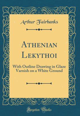 Read Online Athenian Lekythoi: With Outline Drawing in Glaze Varnish on a White Ground (Classic Reprint) - Arthur Fairbanks | PDF