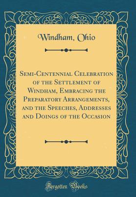 Read Semi-Centennial Celebration of the Settlement of Windham, Embracing the Preparatory Arrangements, and the Speeches, Addresses and Doings of the Occasion (Classic Reprint) - Windham Ohio | PDF