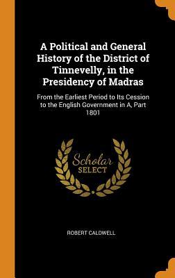 Read Online A Political and General History of the District of Tinnevelly, in the Presidency of Madras: From the Earliest Period to Its Cession to the English Government in A, Part 1801 - Robert Caldwell file in ePub