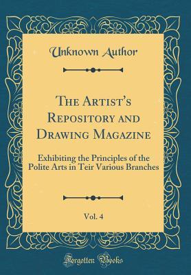 Read The Artist's Repository and Drawing Magazine, Vol. 4: Exhibiting the Principles of the Polite Arts in Teir Various Branches (Classic Reprint) - Unknown file in ePub