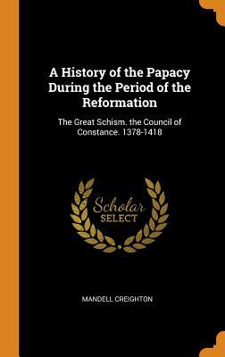 Read A History of the Papacy During the Period of the Reformation: The Great Schism. the Council of Constance. 1378-1418 - Mandell Creighton | PDF