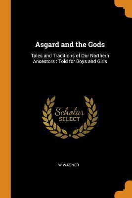 Read Online Asgard and the Gods: Tales and Traditions of Our Northern Ancestors: Told for Boys and Girls - W Wagner | ePub