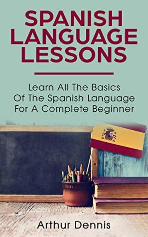 Download Spanish Language Lessons: Learn All The Basics Of The Spanish Language For A Complete Beginner - Arthur Dennis file in PDF