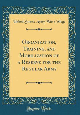 Download Organization, Training, and Mobilization of a Reserve for the Regular Army (Classic Reprint) - U.S. Army War College | PDF