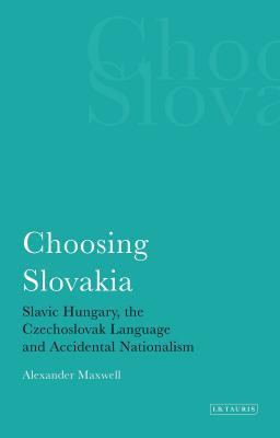 Read Online Choosing Slovakia: Slavic Hungary, the Czechoslovak Language and Accidental Nationalism - Alexander Maxwell file in PDF