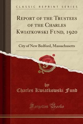 Read Report of the Trustees of the Charles Kwiatkowski Fund, 1920: City of New Bedford, Massachusetts (Classic Reprint) - Charles Kwiatkowski Fund | ePub