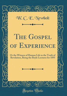 Read Online The Gospel of Experience: Or the Witness of Human Life to the Truth of Revelation, Being the Boyle Lectures for 1895 (Classic Reprint) - W C E Newbolt | PDF
