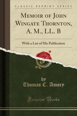Read Online Memoir of John Wingate Thornton, A. M., LL. B: With a List of His Publication (Classic Reprint) - Thomas C. Amory file in ePub