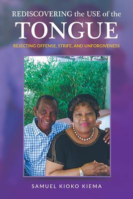 Read Online Rediscovering the Use of the Tongue: Rejecting Offense, Strife, and Unforgiveness - Samuel Kioko Kiema | PDF