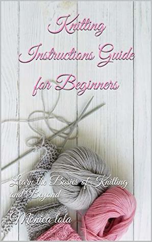 Full Download Knitting Instructions Guide for Beginners : Learn the Basics of Knitting and Beyond - Monica lola file in PDF