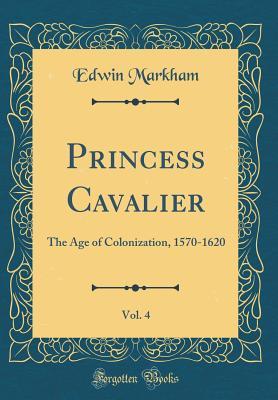 Read Princess Cavalier, Vol. 4: The Age of Colonization, 1570-1620 (Classic Reprint) - Edwin Markham | PDF