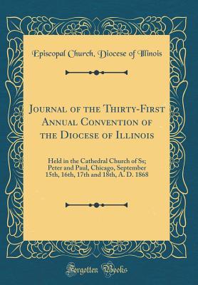 Download Journal of the Thirty-First Annual Convention of the Diocese of Illinois: Held in the Cathedral Church of Ss; Peter and Paul, Chicago, September 15th, 16th, 17th and 18th, A. D. 1868 (Classic Reprint) - Episcopal Church Diocese of Illinois | ePub