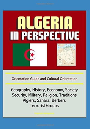 Full Download Algeria in Perspective - Orientation Guide and Cultural Orientation: Geography, History, Economy, Society, Security, Military, Religion, Traditions, Algiers, Sahara, Berbers, Terrorist Groups - U.S. Government | ePub