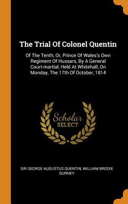 Full Download The Trial of Colonel Quentin: Of the Tenth, Or, Prince of Wales's Own Regiment of Hussars, by a General Court-Martial, Held at Whitehall, on Monday, the 17th of October, 1814 - Sir George Augustus Quentin | ePub