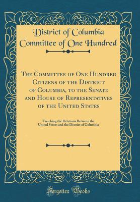 Download The Committee of One Hundred Citizens of the District of Columbia, to the Senate and House of Representatives of the United States: Touching the Relations Between the United States and the District of Columbia (Classic Reprint) - District of Columbia Committee Hundred file in ePub