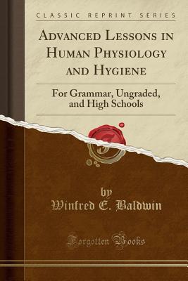 Full Download Advanced Lessons in Human Physiology and Hygiene: For Grammar, Ungraded, and High Schools (Classic Reprint) - Winfred E Baldwin | PDF
