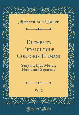 Read Online Elementa Physiologi� Corporis Humani, Vol. 2: Sanguis, Ejus Motus, Humorum Separatio (Classic Reprint) - Albrecht von Haller | PDF