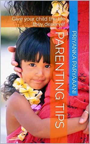 Full Download Parenting Tips: Give your child the life they deserve! - Priyanka Paryaaani | PDF