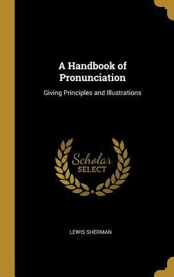Read Online A Handbook of Pronunciation: Giving Principles and Illustrations - Lewis Sherman file in ePub