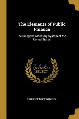Read Online The Elements of Public Finance: Including the Monetary System of the United States - Winthrop More Daniels | ePub