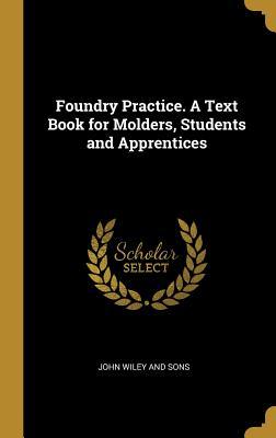 Read Online Foundry Practice. a Text Book for Molders, Students and Apprentices - John Wiley & Sons | PDF